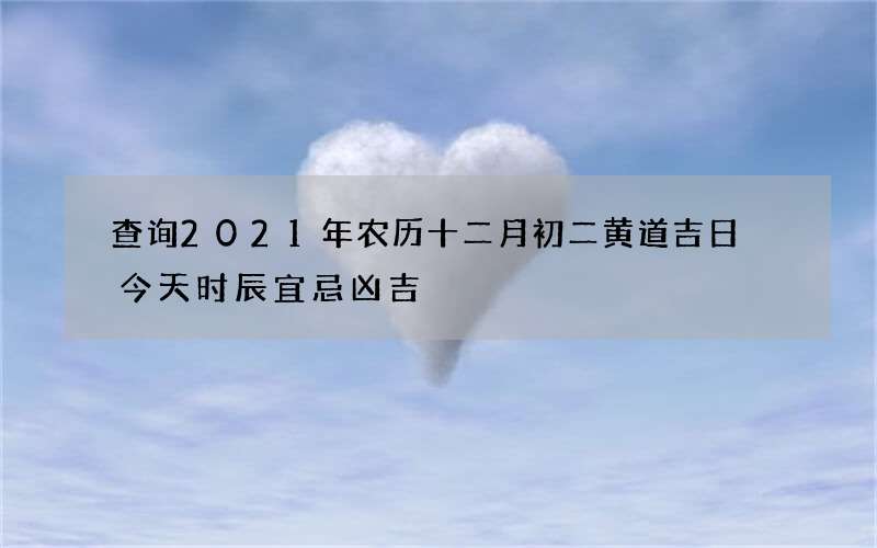 查询2021年农历十二月初二黄道吉日 今天时辰宜忌凶吉